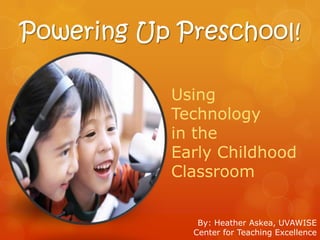 Powering Up Preschool!
Using
Technology
in the
Early Childhood
Classroom
By: Heather Askea, UVAWISE
Center for Teaching Excellence
 