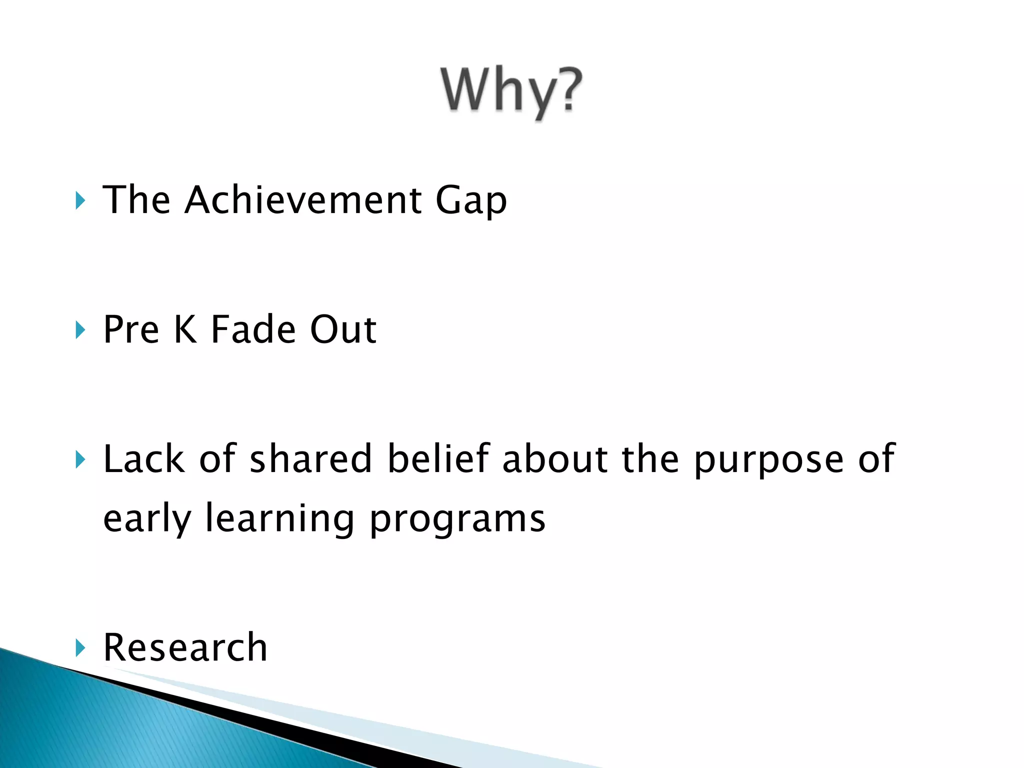    The Achievement Gap


   Pre K Fade Out


   Lack of shared belief about the purpose of
    early learning programs


   Research
 