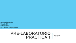 PRE-LABORATORIO
PRACTICA 1
Equipo 7
Química Inorgánica
Sección 201
Febrero 2014.
UV Campus Coatzacoalcos
 