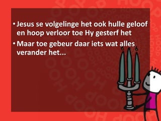 •Jesus se volgelinge het ook hulle geloof
en hoop verloor toe Hy gesterf het
•Maar toe gebeur daar iets wat alles
verander het...
 