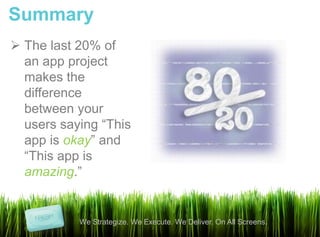 Summary
 The last 20% of
  an app project
  makes the
  difference
  between your
  users saying “This
  app is okay” and
  “This app is
  amazing.”


           We Strategize. We Execute. We Deliver. On All Screens.
 