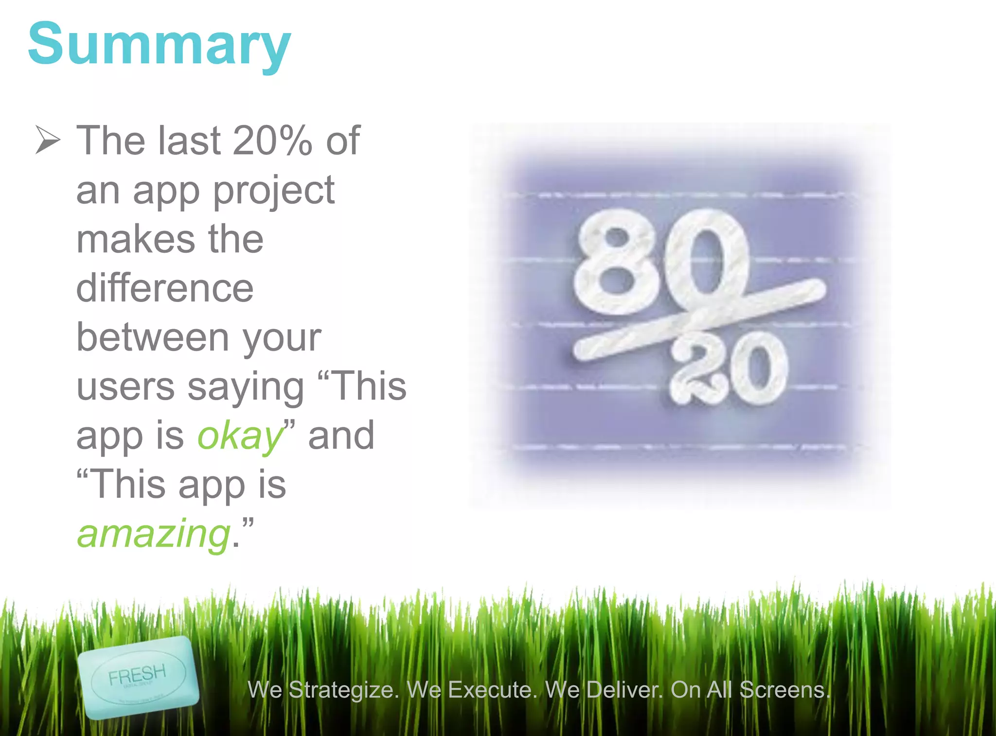 Summary
 The last 20% of
  an app project
  makes the
  difference
  between your
  users saying “This
  app is okay” and
  “This app is
  amazing.”


           We Strategize. We Execute. We Deliver. On All Screens.
 