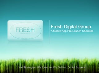 Fresh Digital Group
                         A Mobile App Pre-Launch Checklist




We Strategize. We Execute. We Deliver. On All Screens.
 