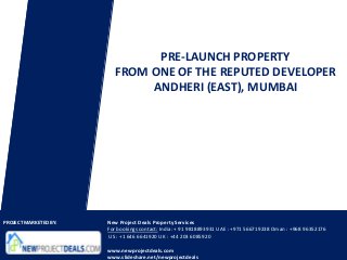 PRE-LAUNCH PROPERTY
                         FROM ONE OF THE REPUTED DEVELOPER
                              ANDHERI (EAST), MUMBAI




PROJECT MARKETED BY:   New Project Deals Property Services
                       For bookings contact: India: + 91 9818893931 UAE : +971 566719238 Oman : +968 96352176
                       US : +1 646 6641920 UK : +44 203 6085920

                       www.newprojectdeals.com
                       www.slideshare.net/newprojectdeals
 
