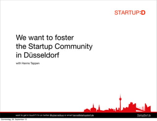 We want to foster
the Startup Community
in Düsseldorf
with Hanns Tappen
want to get in touch? I‘m on twitter @kybernetikus or email hanns@startupdorf.de
Donnerstag, 26. September 13
 