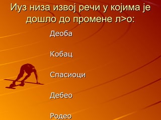 ИИуз низа извој речи у којима јеуз низа извој речи у којима је
дошло до промене л>о:дошло до промене л>о:
ДДеобаеоба
ККобацобац
ССпасиоципасиоци
ДебеоДебео
РодеоРодео
 