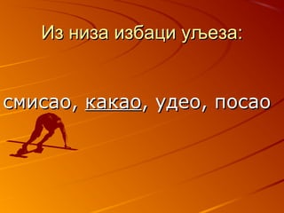 ИИз низа избаци уљеза:з низа избаци уљеза:
ссмисао,мисао, какаокакао, удео, посао, удео, посао
 
