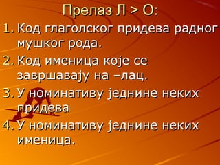 Прелаз Л > ОПрелаз Л > О::
1.1. Код глаголског придева радногКод глаголског придева радног
мушког рода.мушког рода.
2.2. Код именица које сеКод именица које се
завршавају на –лац.завршавају на –лац.
3.3. У номинативу једнине некихУ номинативу једнине неких
придевапридева
4.4. У номинативу једнине некихУ номинативу једнине неких
именица.именица.
 