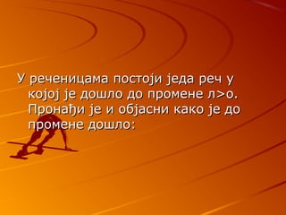 УУ реченицама постоји једа реч уреченицама постоји једа реч у
којој је дошло до промене л>о.којој је дошло до промене л>о.
Пронађи је и објасни како је доПронађи је и објасни како је до
промене дошло:промене дошло:
 