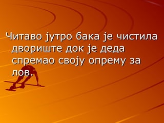 ЧЧитаво јутро бака је чистилаитаво јутро бака је чистила
двориште док је дедадвориште док је деда
спремао своју опрему заспремао своју опрему за
лов.лов.
 