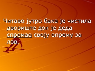ЧЧитаво јутро бака је чистилаитаво јутро бака је чистила
двориште док је дедадвориште док је деда
спремаоспремао своју опрему засвоју опрему за
лов.лов.
 