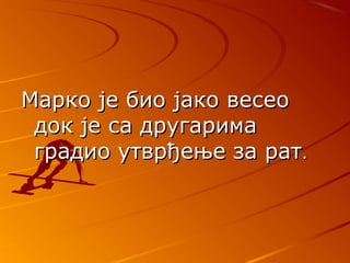 Марко је био јако весеоМарко је био јако весео
док је са другаримадок је са другарима
градио утврђење за ратградио утврђење за рат..
 