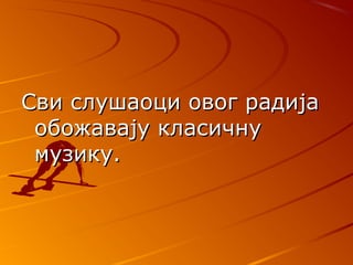ССви слушаоци овог радијави слушаоци овог радија
обожавају класичнуобожавају класичну
музику.музику.
 