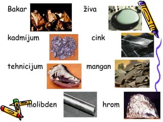 Bakar živa
kadmijum cink
tehnicijum mangan
molibden hrom
 