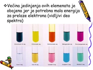 Većina jedinjenja ovih elemenata je
obojena jer je potrebna mala energija
za prelaze elektrona (vidljivi deo
spektra)
 