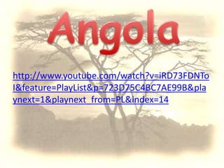 Angolahttp://www.youtube.com/watch?v=iRD73FDNToI&feature=PlayList&p=723D75C4BC7AE99B&playnext=1&playnext_from=PL&index=14