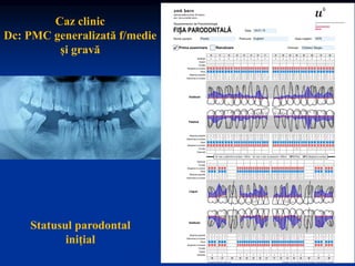 Statusul parodontal
inițial
Caz clinic
Dc: PMC generalizată f/medie
și gravă
 