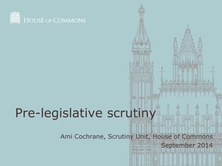 Ami Cochrane, Scrutiny Unit, House of Commons 
September 2014 
Pre-legislative scrutiny 
 