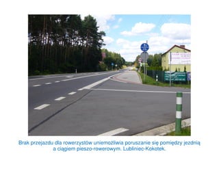 Brak przejazdu dla rowerzystów uniemożliwia poruszanie się pomiędzy jezdnią
a ciągiem pieszo-rowerowym. Lubliniec-Kokotek.
 