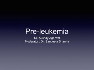 Pre-leukemia
Dr. Akshay Agarwal
Moderator : Dr. Sangeeta Sharma
 