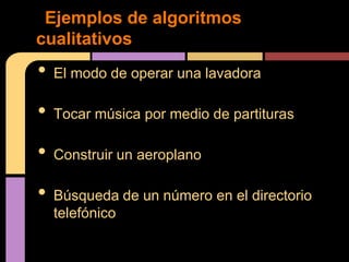 Ejemplos de algoritmos
cualitativos
•   El modo de operar una lavadora

•   Tocar música por medio de partituras

•   Construir un aeroplano

•   Búsqueda de un número en el directorio
    telefónico
 