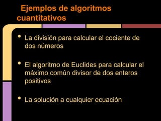Ejemplos de algoritmos
cuantitativos

•   La división para calcular el cociente de
    dos números

•   El algoritmo de Euclides para calcular el
    máximo común divisor de dos enteros
    positivos

•   La solución a cualquier ecuación
 