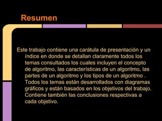 Resumen


Este trabajo contiene una carátula de presentación y un
   índice en donde se detallan claramente todos los
   temas consultados los cuales incluyen el concepto
   de algoritmo, las características de un algoritmo, las
   partes de un algoritmo y los tipos de un algoritmo .
   Todos los temas están desarrollados con diagramas
   gráficos y están basados en los objetivos del trabajo.
   Contiene también las conclusiones respectivas a
   cada objetivo.
 