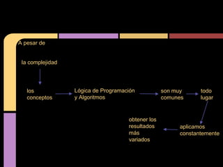 A pesar de


 la complejidad




   los            Lógica de Programación           son muy     todo
   conceptos      y Algoritmos                     comunes     lugar


                                     obtener los
                                     resultados         aplicamos
                                     más                constantemente
                                     variados
 