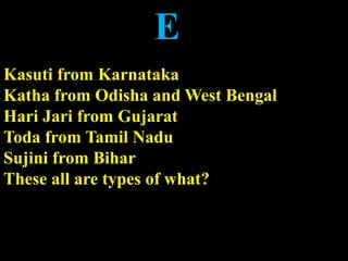E
Kasuti from Karnataka
Katha from Odisha and West Bengal
Hari Jari from Gujarat
Toda from Tamil Nadu
Sujini from Bihar
These all are types of what?
 