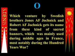 O
Which venture by Swedish
brothers Jones AF Jochnick and
Robert AF Jochnick gets its name
from these kind of sacred
banners, which was mainly used
during middle ages in France,
most notably during the Hundred
Years War?
 