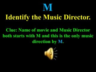 M
Identify the Music Director.
Clue: Name of movie and Music Director
both starts with M and this is the only music
direction by M.
 