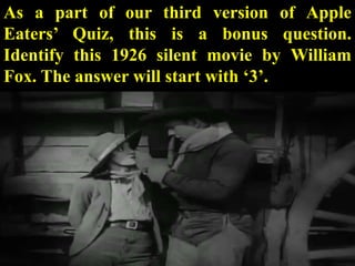 As a part of our third version of Apple
Eaters’ Quiz, this is a bonus question.
Identify this 1926 silent movie by William
Fox. The answer will start with ‘3’.
 