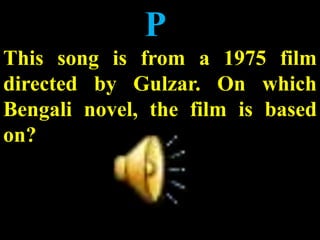 P
This song is from a 1975 film
directed by Gulzar. On which
Bengali novel, the film is based
on?
 