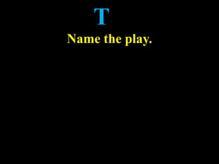 T
Name the play.
 