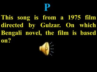 P
This song is from a 1975 film
directed by Gulzar. On which
Bengali novel, the film is based
on?
 