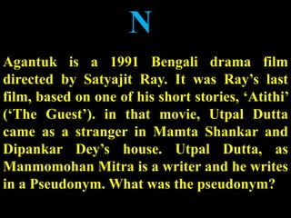 N
Agantuk is a 1991 Bengali drama film
directed by Satyajit Ray. It was Ray’s last
film, based on one of his short stories, ‘Atithi’
(‘The Guest’). in that movie, Utpal Dutta
came as a stranger in Mamta Shankar and
Dipankar Dey’s house. Utpal Dutta, as
Manmomohan Mitra is a writer and he writes
in a Pseudonym. What was the pseudonym?
 