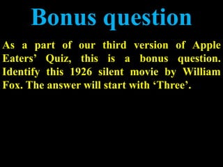 As a part of our third version of Apple
Eaters’ Quiz, this is a bonus question.
Identify this 1926 silent movie by William
Fox. The answer will start with ‘Three’.
Bonus question
 