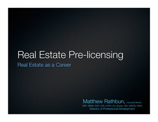 Real Estate Pre-licensing
Real Estate as a Career




                          Matthew Rathbun, Licensed Broker
                          ABR, ABRM, ASR, CSP, e-PRO, Eco-Broker, GRI, GREEN, SRES
                                Director of Professional Development
 