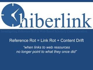 Investigating Reference Rot in Web-Based Scholarly Communication 
Reference Rot = Link Rot + Content Drift 
“when links to web resources 
no longer point to what they once did” 
 