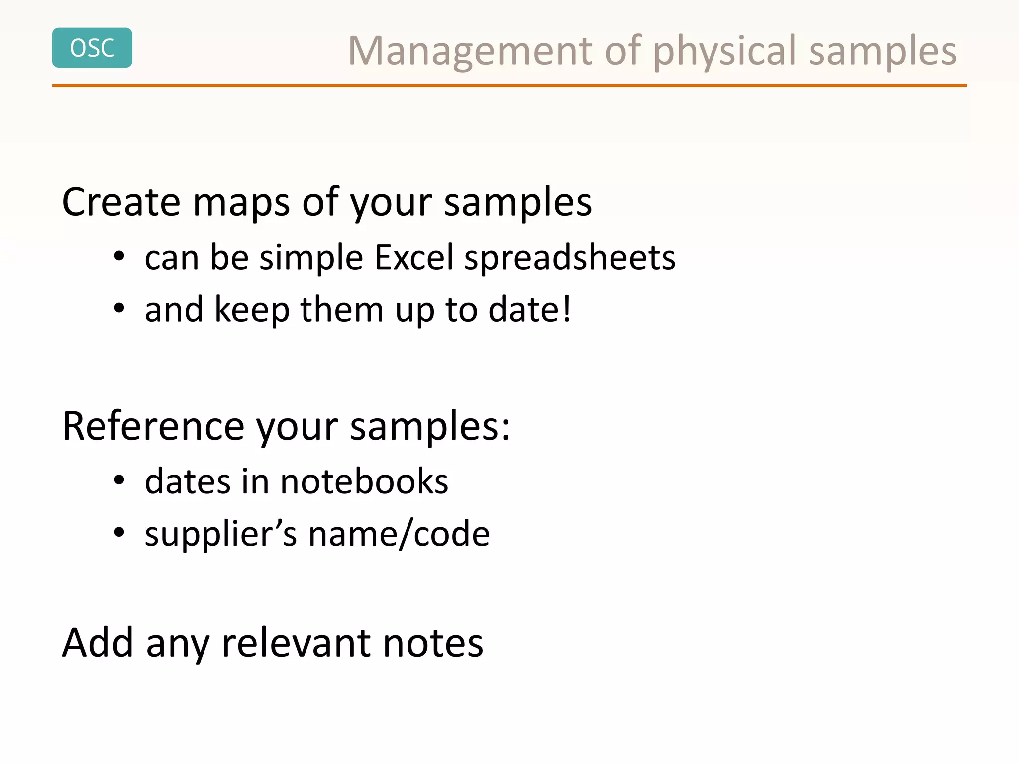 OSC
Create maps of your samples
• can be simple Excel spreadsheets
• and keep them up to date!
Reference your samples:
• dates in notebooks
• supplier’s name/code
Add any relevant notes
Management of physical samples
 