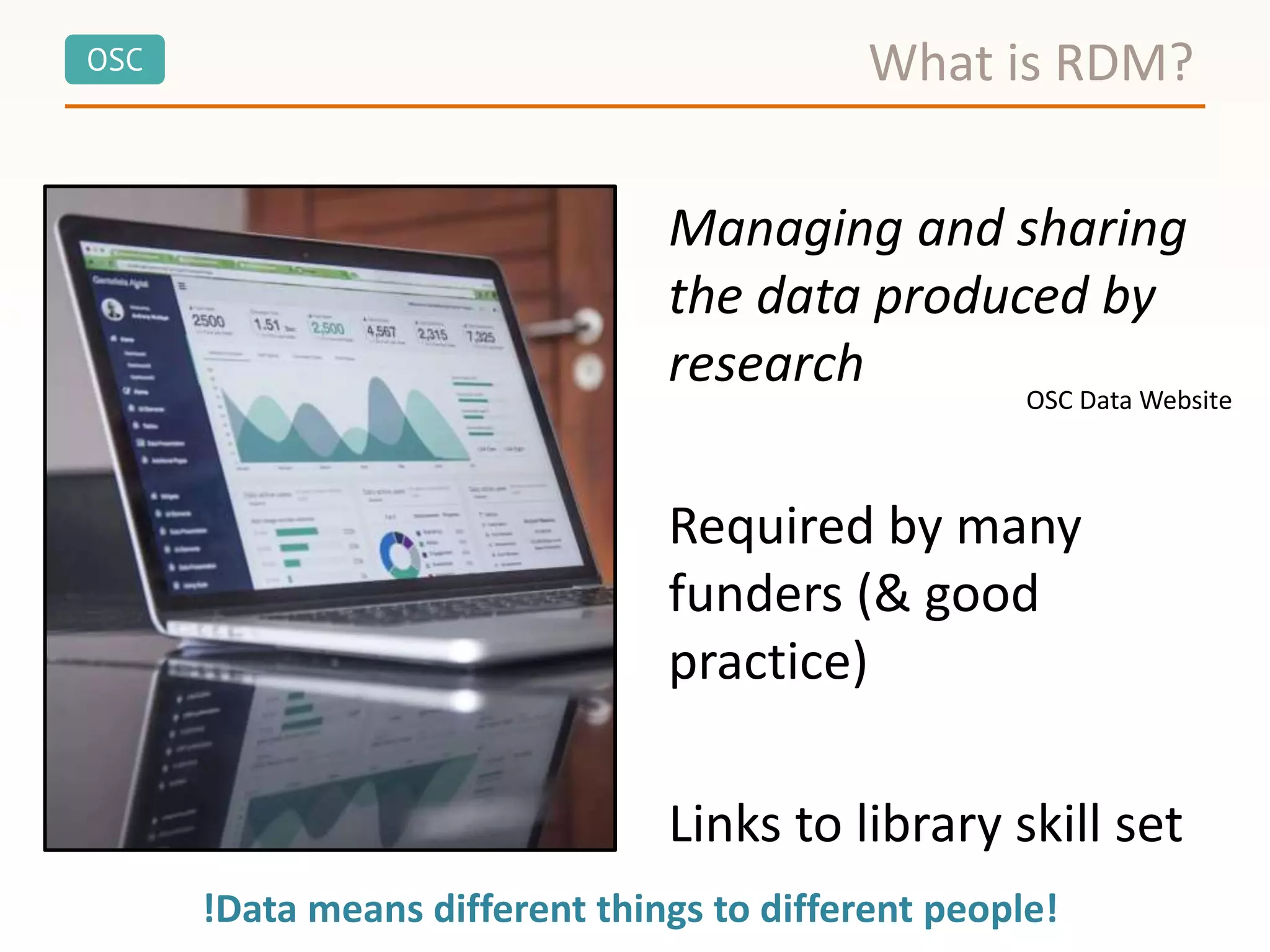 OSC
Managing and sharing
the data produced by
research
Required by many
funders (& good
practice)
Links to library skill set
What is RDM?
!Data means different things to different people!
OSC Data Website
 