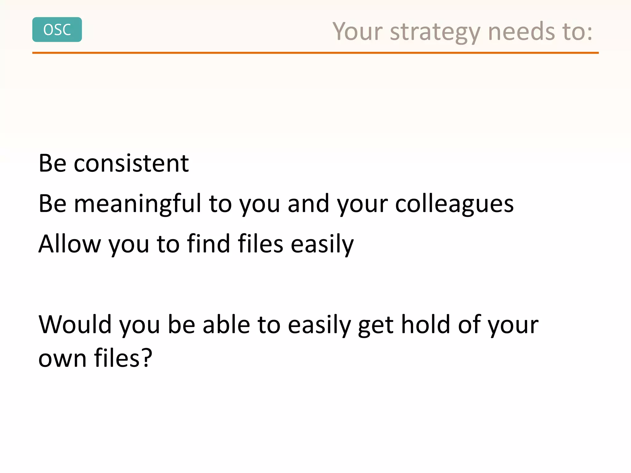 OSC
Be consistent
Be meaningful to you and your colleagues
Allow you to find files easily
Would you be able to easily get hold of your
own files?
Your strategy needs to:
 