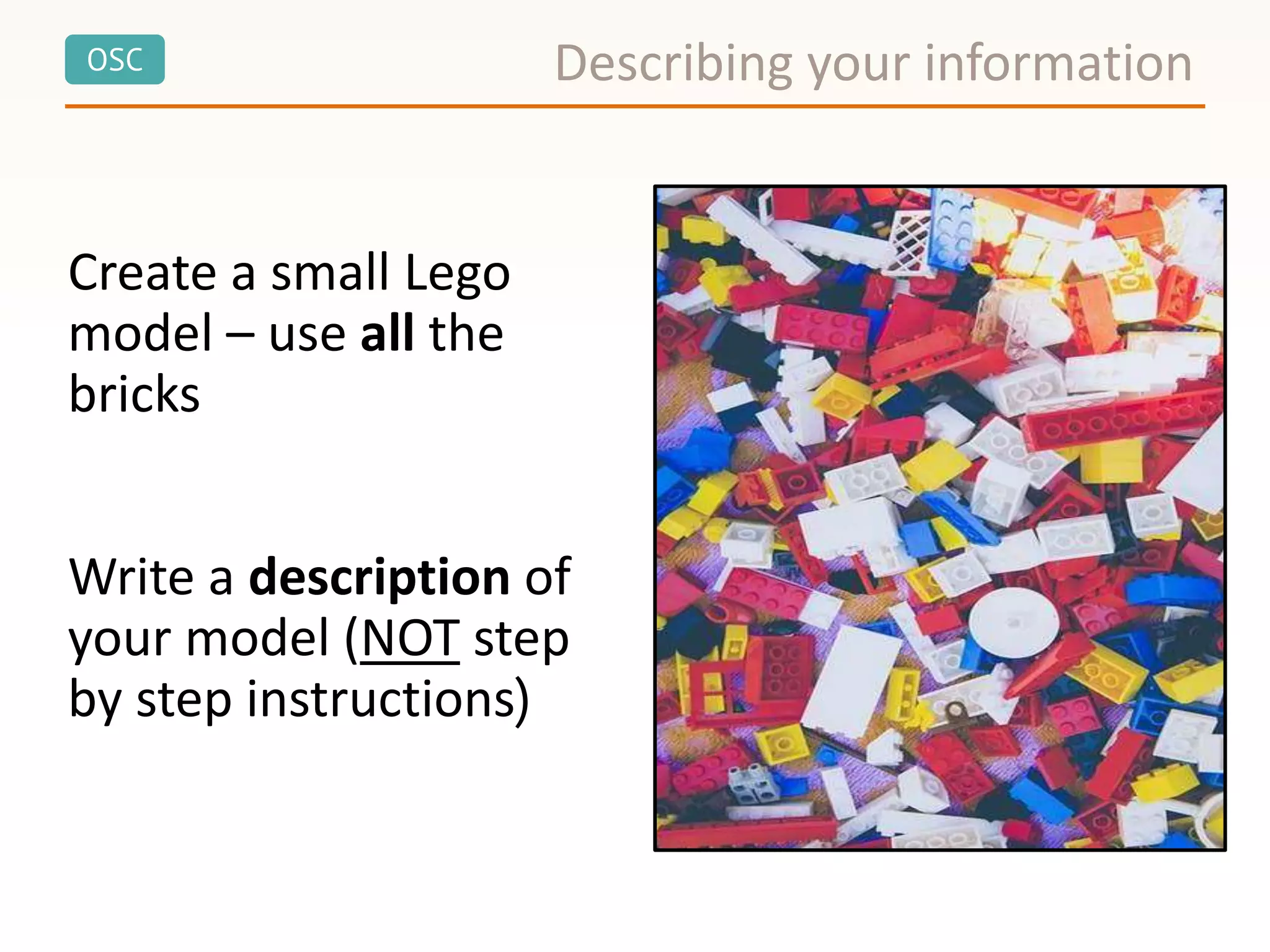 OSC
Create a small Lego
model – use all the
bricks
Write a description of
your model (NOT step
by step instructions)
Describing your information
 