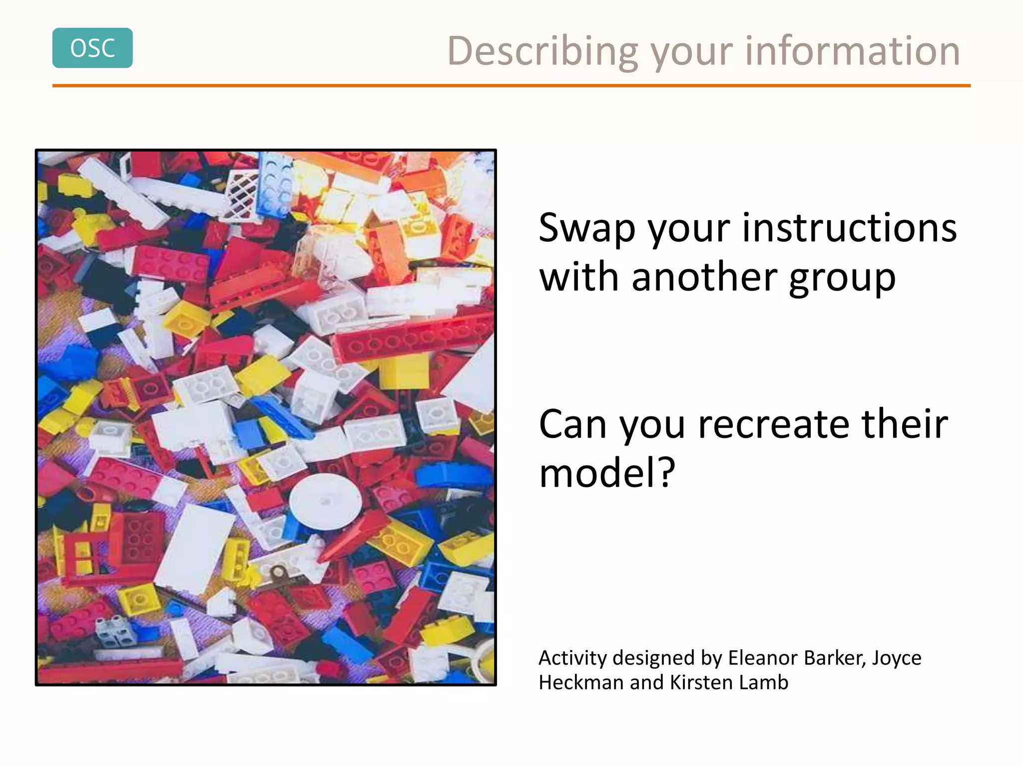 OSC
Swap your instructions
with another group
Can you recreate their
model?
Activity designed by Eleanor Barker, Joyce
Heckman and Kirsten Lamb
Describing your information
 