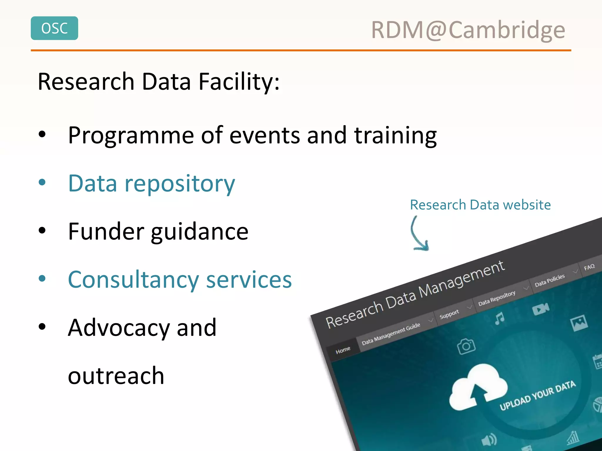 OSC
Research Data Facility:
RDM@Cambridge
• Programme of events and training
• Data repository
• Funder guidance
• Consultancy services
• Advocacy and
outreach
Research Data website
 