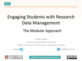 OSC
Office of Scholarly CommunicationOffice of Scholarly Communication
Engaging Students with Research
Data Management
Claire Sewell
Research Support Skills Coordinator
Office of Scholarly Communication, Cambridge University
The Modular Approach
ces43@cam.ac.uk@ces43
 