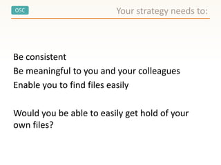 OSC
Be consistent
Be meaningful to you and your colleagues
Enable you to find files easily
Would you be able to easily get hold of your
own files?
Your strategy needs to:
 