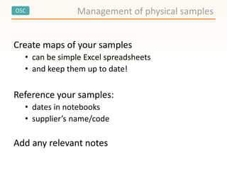 OSC
Create maps of your samples
• can be simple Excel spreadsheets
• and keep them up to date!
Reference your samples:
• dates in notebooks
• supplier’s name/code
Add any relevant notes
Management of physical samples
 
