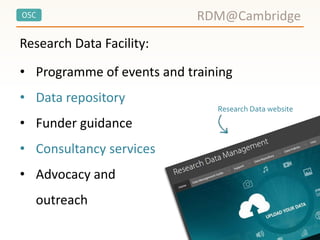 OSC
Research Data Facility:
RDM@Cambridge
• Programme of events and training
• Data repository
• Funder guidance
• Consultancy services
• Advocacy and
outreach
Research Data website
 