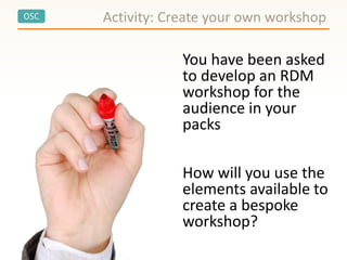 OSC
You have been asked
to develop an RDM
workshop for the
audience in your
packs
How will you use the
elements available to
create a bespoke
workshop?
Activity: Create your own workshop
 